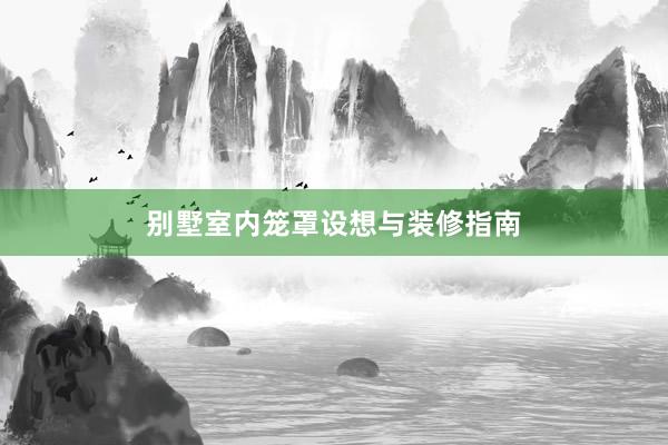 别墅室内笼罩设想与装修指南