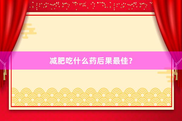 减肥吃什么药后果最佳？