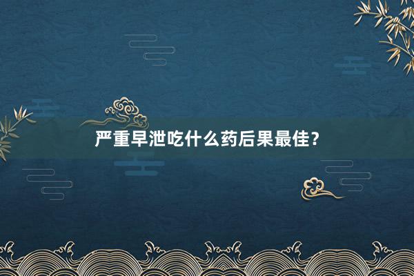 严重早泄吃什么药后果最佳？