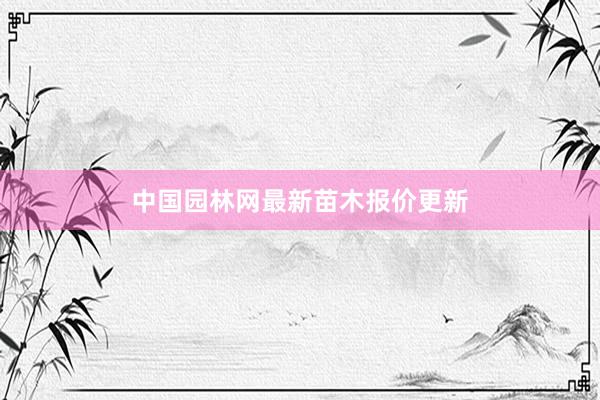 中国园林网最新苗木报价更新