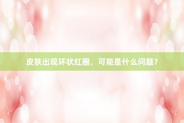 皮肤出现环状红圈，可能是什么问题？