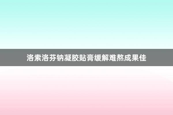 洛索洛芬钠凝胶贴膏缓解难熬成果佳