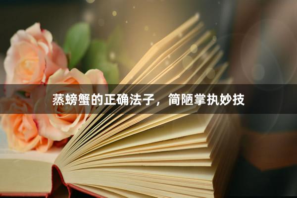 蒸螃蟹的正确法子，简陋掌执妙技
